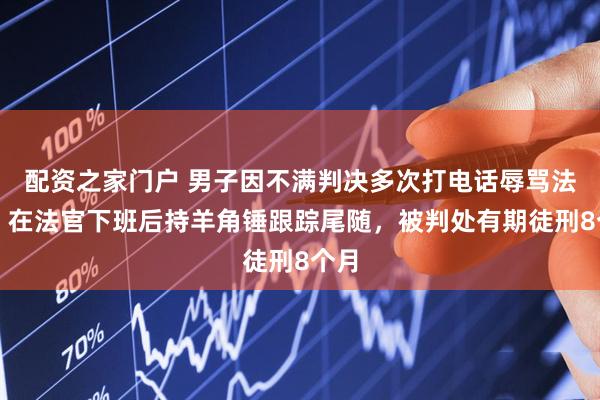 配资之家门户 男子因不满判决多次打电话辱骂法官，在法官下班后持羊角锤跟踪尾随，被判处有期徒刑8个月
