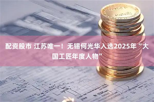 配资股市 江苏唯一！无锡何光华入选2025年“大国工匠年度人物”