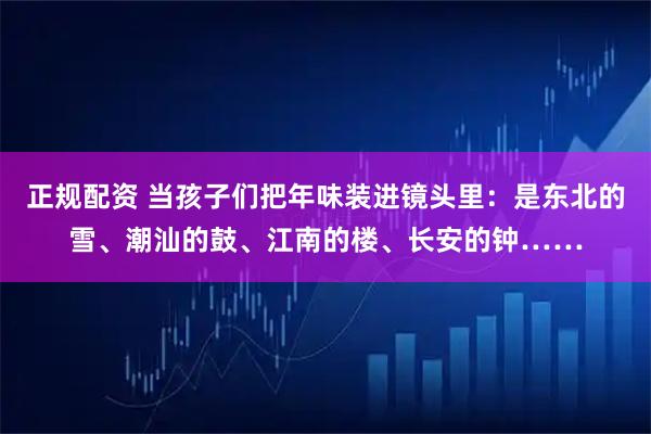 正规配资 当孩子们把年味装进镜头里：是东北的雪、潮汕的鼓、江南的楼、长安的钟……