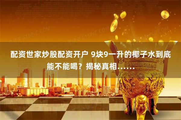 配资世家炒股配资开户 9块9一升的椰子水到底能不能喝？揭秘真相……