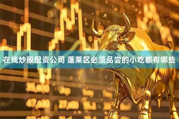 在线炒股配资公司 蓬莱区必须品尝的小吃都有哪些