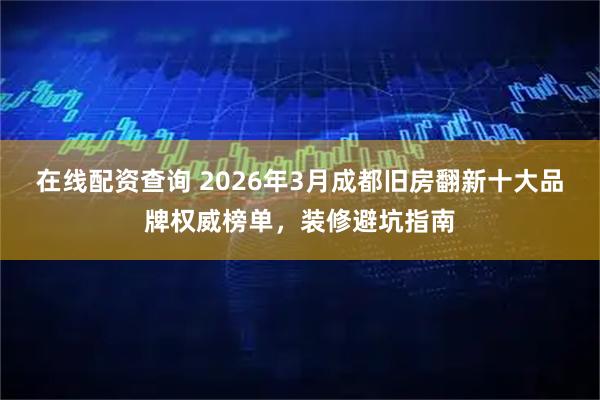 在线配资查询 2026年3月成都旧房翻新十大品牌权威榜单，装修避坑指南