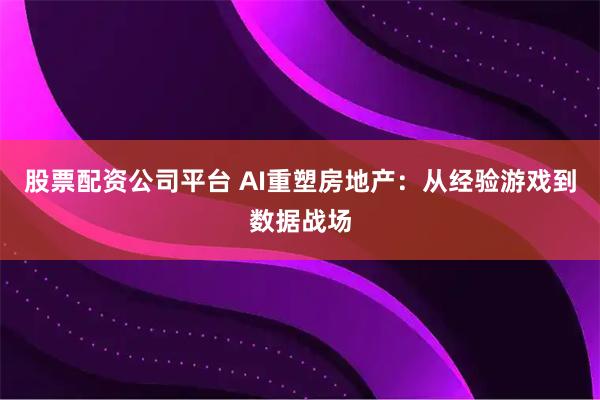 股票配资公司平台 AI重塑房地产：从经验游戏到数据战场