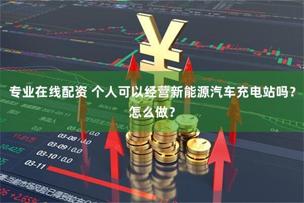 专业在线配资 个人可以经营新能源汽车充电站吗？怎么做？