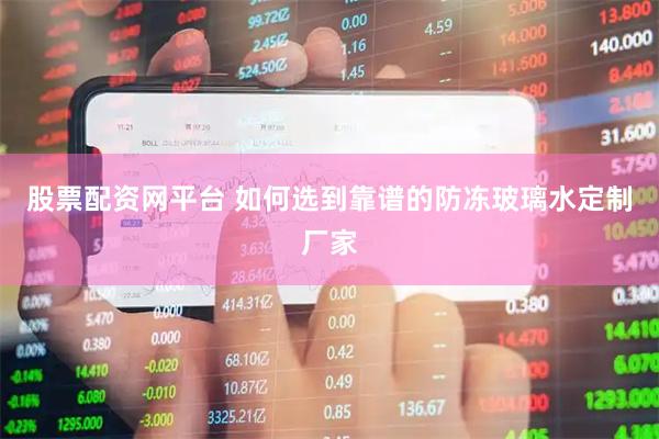 股票配资网平台 如何选到靠谱的防冻玻璃水定制厂家