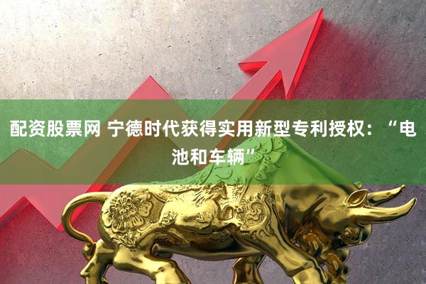 配资股票网 宁德时代获得实用新型专利授权：“电池和车辆”