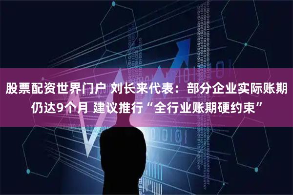 股票配资世界门户 刘长来代表：部分企业实际账期仍达9个月 建议推行“全行业账期硬约束”