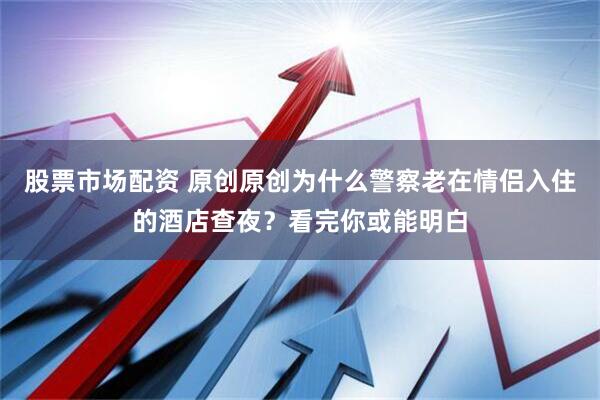 股票市场配资 原创原创为什么警察老在情侣入住的酒店查夜？看完你或能明白