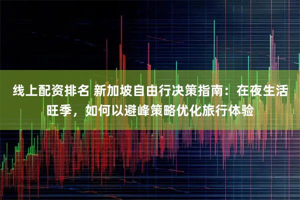 线上配资排名 新加坡自由行决策指南：在夜生活旺季，如何以避峰策略优化旅行体验