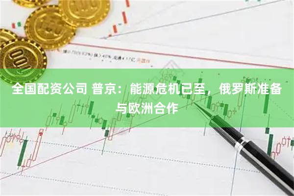 全国配资公司 普京：能源危机已至，俄罗斯准备与欧洲合作