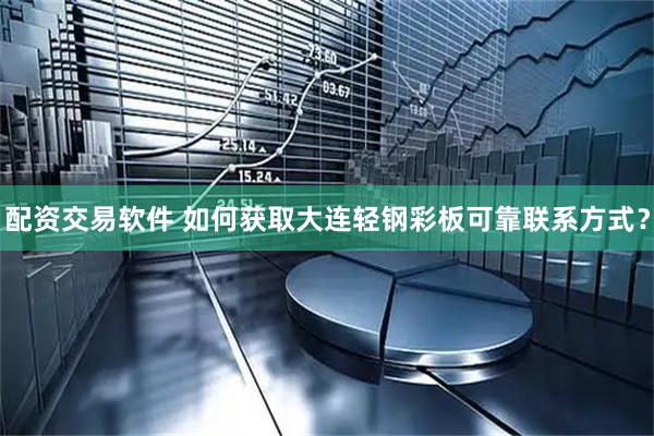 配资交易软件 如何获取大连轻钢彩板可靠联系方式？