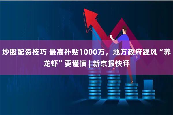 炒股配资技巧 最高补贴1000万，地方政府跟风“养龙虾”要谨慎 | 新京报快评