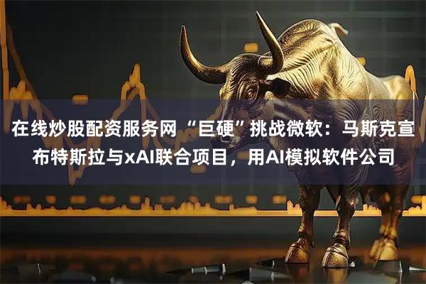 在线炒股配资服务网 “巨硬”挑战微软：马斯克宣布特斯拉与xAI联合项目，用AI模拟软件公司
