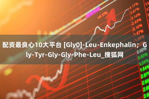 配资最良心10大平台 [Gly0]-Leu-Enkephalin；Gly-Tyr-Gly-Gly-Phe-Leu_搜狐网