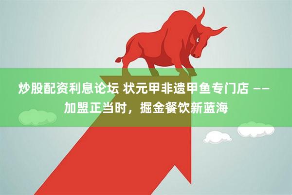 炒股配资利息论坛 状元甲非遗甲鱼专门店 —— 加盟正当时，掘金餐饮新蓝海