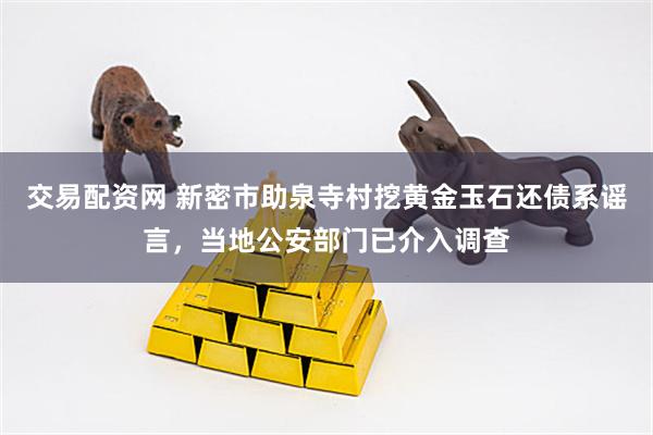 交易配资网 新密市助泉寺村挖黄金玉石还债系谣言，当地公安部门已介入调查