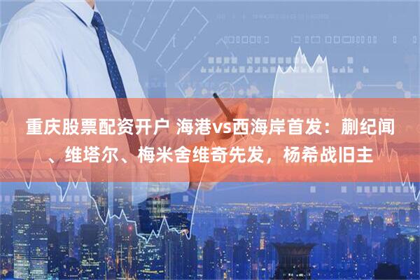 重庆股票配资开户 海港vs西海岸首发：蒯纪闻、维塔尔、梅米舍维奇先发，杨希战旧主