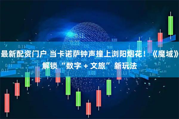 最新配资门户 当卡诺萨钟声撞上浏阳烟花！《魔域》解锁 “数字 + 文旅” 新玩法