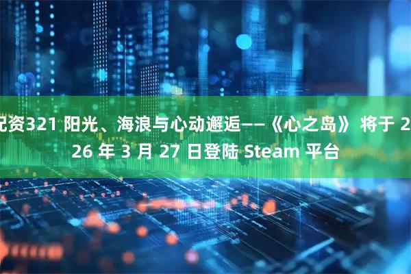 配资321 阳光、海浪与心动邂逅——《心之岛》 将于 2026 年 3 月 27 日登陆 Steam 平台