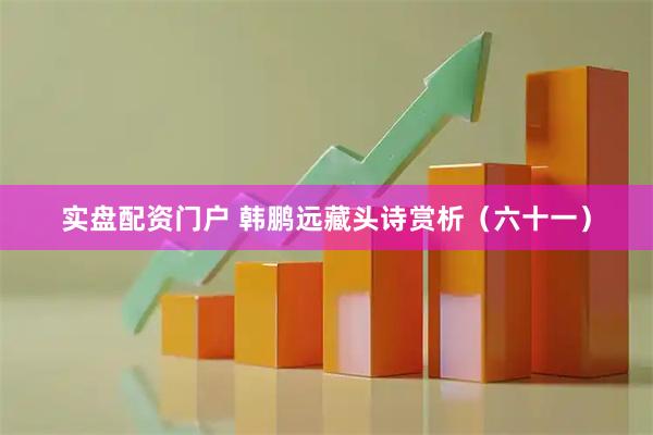 实盘配资门户 韩鹏远藏头诗赏析（六十一）