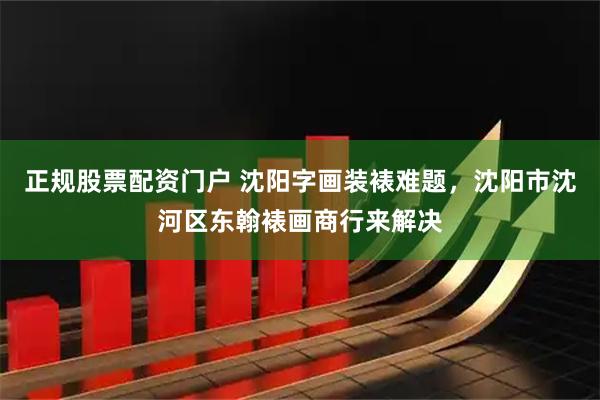 正规股票配资门户 沈阳字画装裱难题，沈阳市沈河区东翰裱画商行来解决