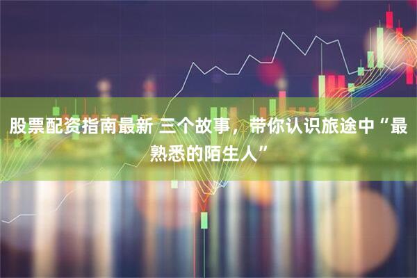 股票配资指南最新 三个故事，带你认识旅途中“最熟悉的陌生人”