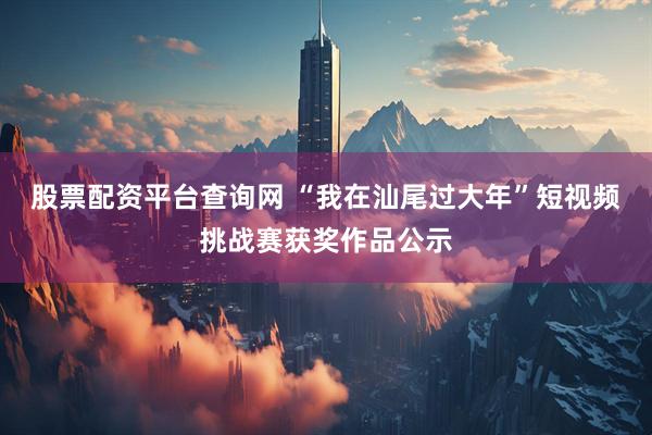 股票配资平台查询网 “我在汕尾过大年”短视频挑战赛获奖作品公示