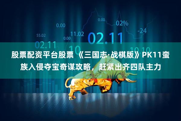 股票配资平台股票 《三国志·战棋版》PK11蛮族入侵夺宝奇谋攻略，赶紧出齐四队主力