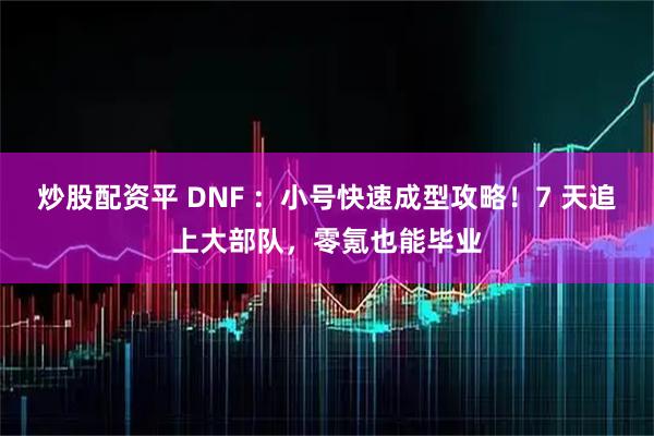 炒股配资平 DNF ：小号快速成型攻略！7 天追上大部队，零氪也能毕业