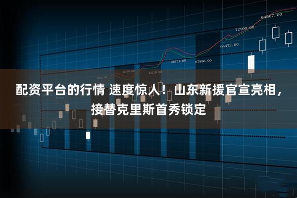 配资平台的行情 速度惊人！山东新援官宣亮相，接替克里斯首秀锁定