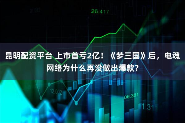 昆明配资平台 上市首亏2亿！《梦三国》后，电魂网络为什么再没做出爆款？