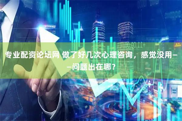 专业配资论坛网 做了好几次心理咨询，感觉没用——问题出在哪？