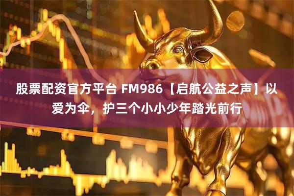 股票配资官方平台 FM986【启航公益之声】以爱为伞，护三个小小少年踏光前行