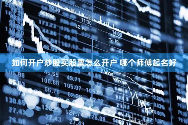 如何开户炒股买股票怎么开户 哪个师傅起名好