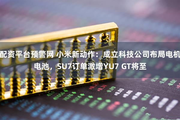 配资平台预警网 小米新动作：成立科技公司布局电机电池，SU7订单激增YU7 GT将至