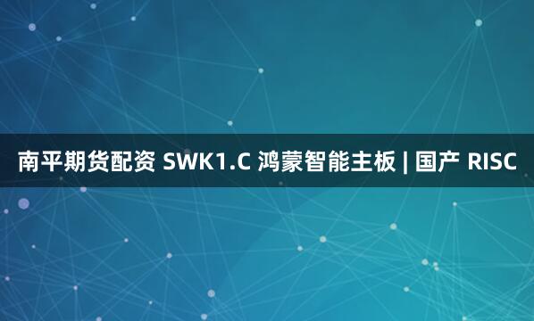 南平期货配资 SWK1.C 鸿蒙智能主板 | 国产 RISC