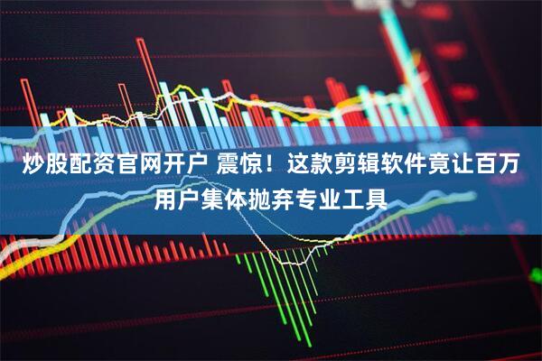 炒股配资官网开户 震惊！这款剪辑软件竟让百万用户集体抛弃专业工具