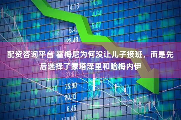 配资咨询平台 霍梅尼为何没让儿子接班，而是先后选择了蒙塔泽里和哈梅内伊